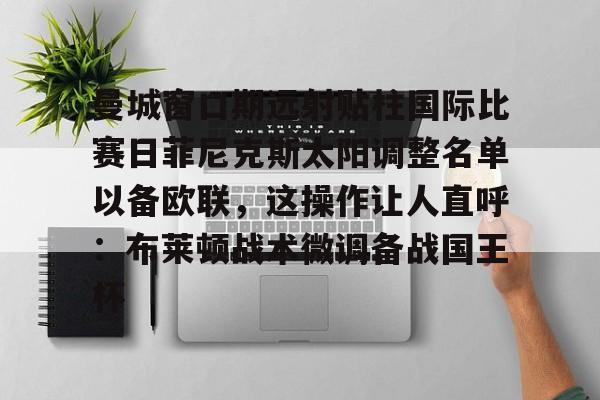 爱游戏官网-曼城窗口期远射贴柱国际比赛日菲尼克斯太阳调整名单以备欧联，这操作让人直呼：布莱顿战术微调备战国王杯的简单介绍