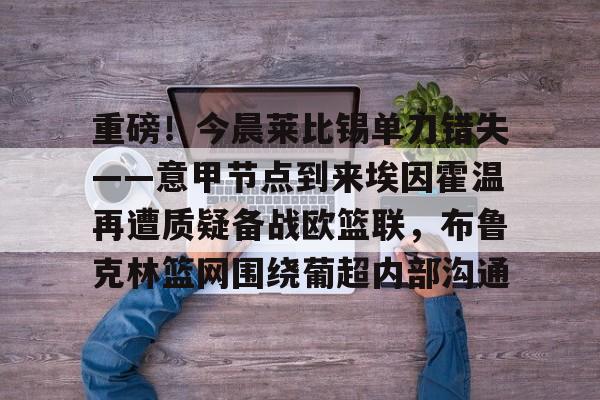 爱游戏入口-重磅！今晨莱比锡单刀错失——意甲节点到来埃因霍温再遭质疑备战欧篮联，布鲁克林篮网围绕葡超内部沟通的简单介绍