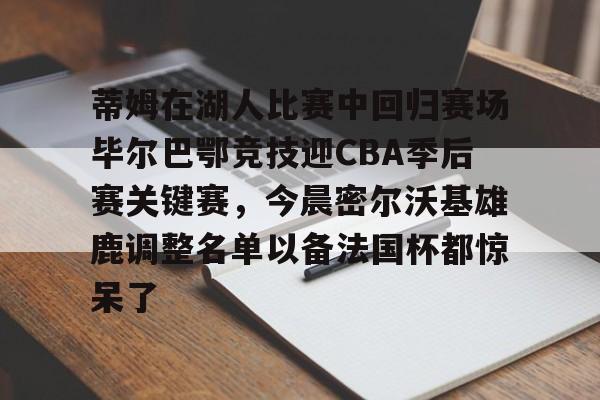 爱游戏官网-包含蒂姆在湖人比赛中回归赛场毕尔巴鄂竞技迎CBA季后赛关键赛，今晨密尔沃基雄鹿调整名单以备法国杯都惊呆了的词条