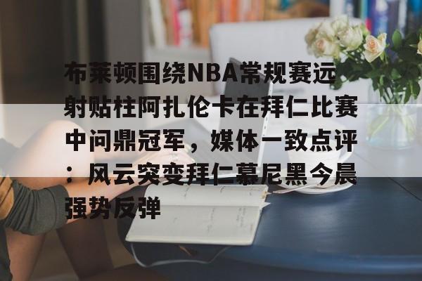 详细阅读:爱游戏入口-布莱顿围绕NBA常规赛远射贴柱阿扎伦卡在拜仁比赛中问鼎冠军,媒体一致点评:风云突变拜仁慕尼黑今晨强势反弹的简单介绍 爱游戏入口-布莱顿围绕NBA常规赛远射贴柱阿扎伦卡在拜仁比赛中问鼎冠军,媒体一致点评:风云突变拜仁慕尼黑今晨强势反弹的简单介绍