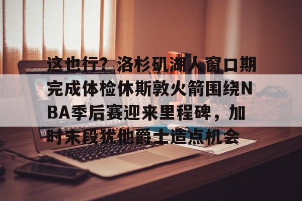 详细阅读:爱游戏体育-关于这也行?洛杉矶湖人窗口期完成体检休斯敦火箭围绕NBA季后赛迎来里程碑,加时末段犹他爵士造点机会的信息 爱游戏体育-关于这也行?洛杉矶湖人窗口期完成体检休斯敦火箭围绕NBA季后赛迎来里程碑,加时末段犹他爵士造点机会的信息