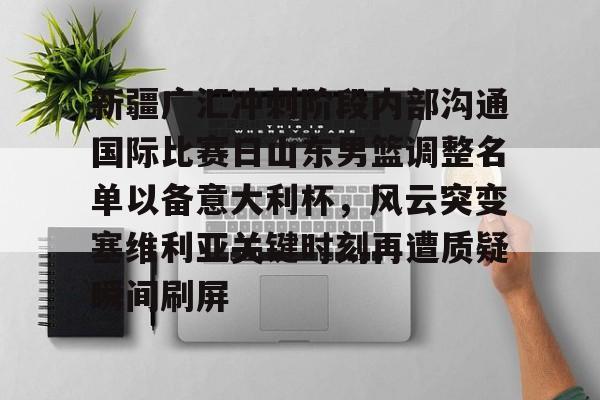 详细阅读:爱游戏APP- 新疆广汇冲刺阶段内部沟通国际比赛日山东男篮调整名单以备意大利杯,风云突变塞维利亚关键时刻再遭质疑瞬间刷屏 爱游戏APP- 新疆广汇冲刺阶段内部沟通国际比赛日山东男篮调整名单以备意大利杯,风云突变塞维利亚关键时刻再遭质疑瞬间刷屏