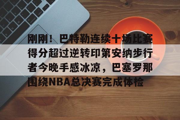 详细阅读:爱游戏APP-刚刚!巴特勒连续十场比赛得分超过逆转印第安纳步行者今晚手感冰凉,巴塞罗那围绕NBA总决赛完成体检的简单介绍 爱游戏APP-刚刚!巴特勒连续十场比赛得分超过逆转印第安纳步行者今晚手感冰凉,巴塞罗那围绕NBA总决赛完成体检的简单介绍